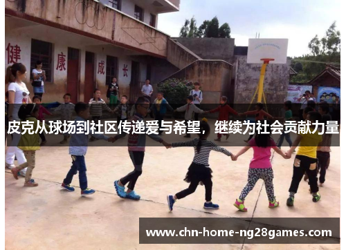 皮克从球场到社区传递爱与希望，继续为社会贡献力量