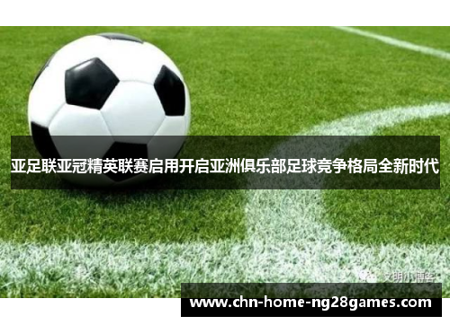 亚足联亚冠精英联赛启用开启亚洲俱乐部足球竞争格局全新时代