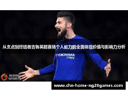 从支点到终结者吉鲁英超赛场个人能力的全面体现价值与影响力分析