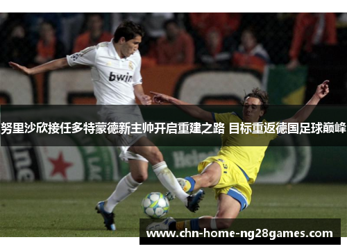 努里沙欣接任多特蒙德新主帅开启重建之路 目标重返德国足球巅峰