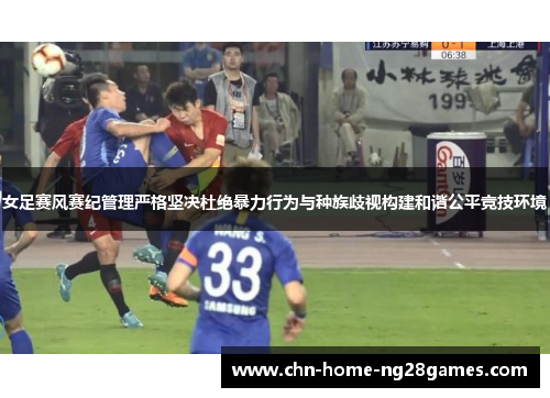 女足赛风赛纪管理严格坚决杜绝暴力行为与种族歧视构建和谐公平竞技环境 女足赛风赛纪管理严格坚决杜绝暴力行为与种族歧视构建和谐公平竞技环境