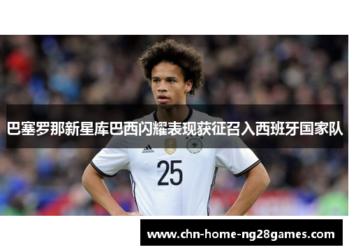 巴塞罗那新星库巴西闪耀表现获征召入西班牙国家队