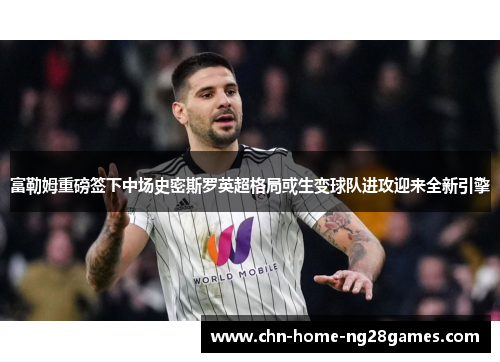 富勒姆重磅签下中场史密斯罗英超格局或生变球队进攻迎来全新引擎 富勒姆重磅签下中场史密斯罗英超格局或生变球队进攻迎来全新引擎