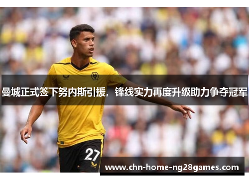 曼城正式签下努内斯引援，锋线实力再度升级助力争夺冠军