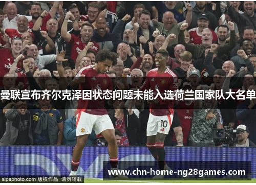 曼联宣布齐尔克泽因状态问题未能入选荷兰国家队大名单