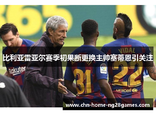 比利亚雷亚尔赛季初果断更换主帅塞蒂恩引关注