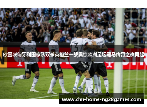 欧国联匈牙利国家队双杀英格兰一战震惊欧洲足坛黑马传奇之夜再起