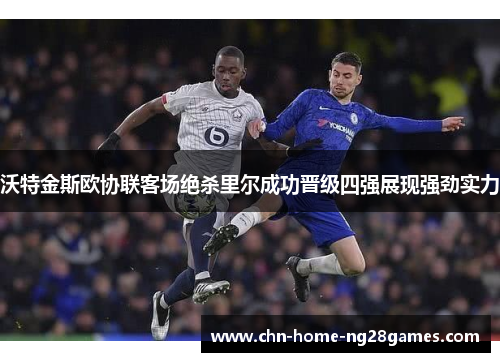 沃特金斯欧协联客场绝杀里尔成功晋级四强展现强劲实力