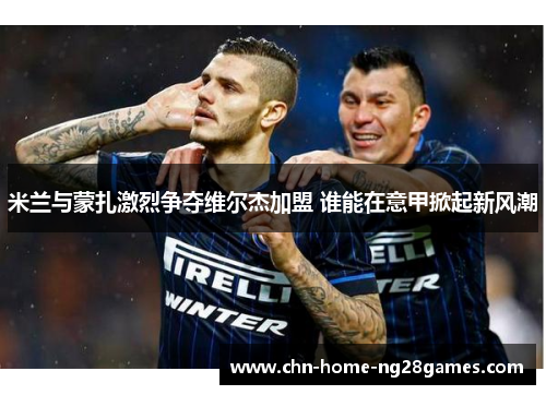 米兰与蒙扎激烈争夺维尔杰加盟 谁能在意甲掀起新风潮