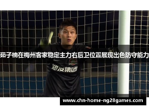 茹子楠在梅州客家稳定主力右后卫位置展现出色防守能力