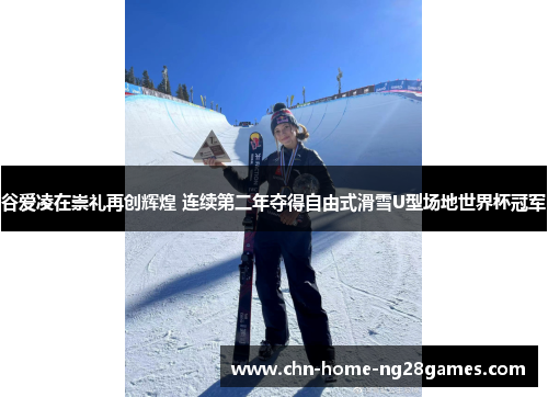谷爱凌在崇礼再创辉煌 连续第二年夺得自由式滑雪U型场地世界杯冠军