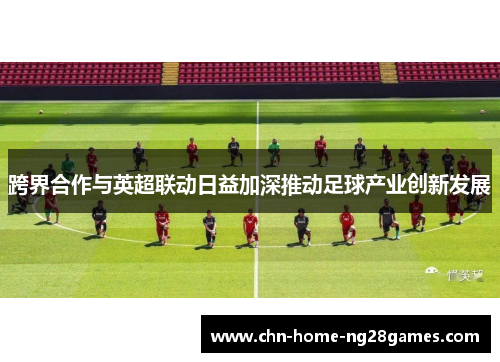 跨界合作与英超联动日益加深推动足球产业创新发展