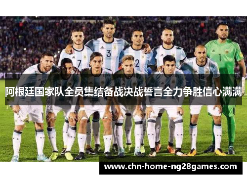 阿根廷国家队全员集结备战决战誓言全力争胜信心满满