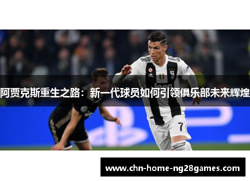 阿贾克斯重生之路:新一代球员如何引领俱乐部未来辉煌 阿贾克斯重生之路:新一代球员如何引领俱乐部未来辉煌
