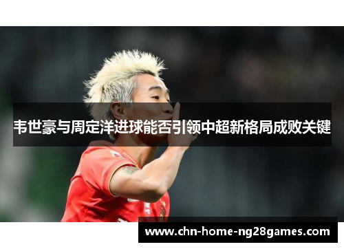 韦世豪与周定洋进球能否引领中超新格局成败关键 韦世豪与周定洋进球能否引领中超新格局成败关键