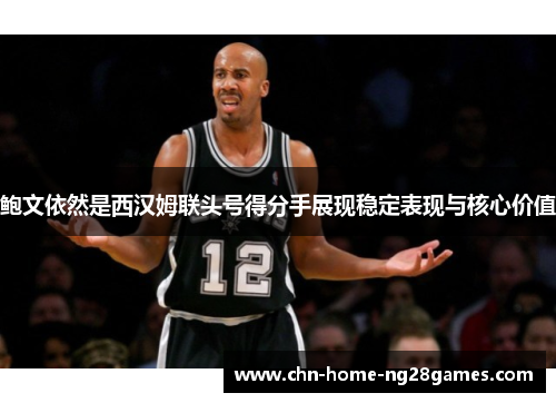 鲍文依然是西汉姆联头号得分手展现稳定表现与核心价值