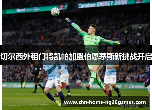 切尔西外租门将凯帕加盟伯恩茅斯新挑战开启
