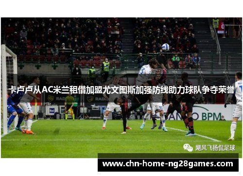 卡卢卢从AC米兰租借加盟尤文图斯加强防线助力球队争夺荣誉