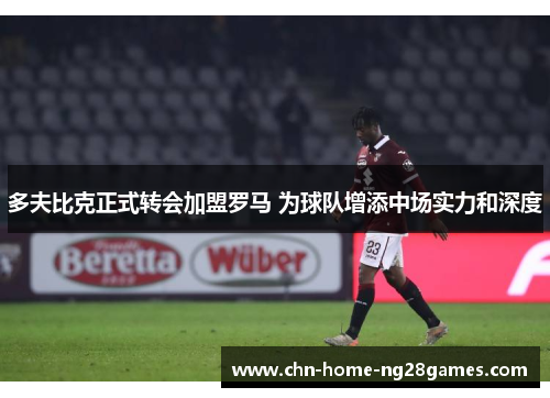 多夫比克正式转会加盟罗马 为球队增添中场实力和深度