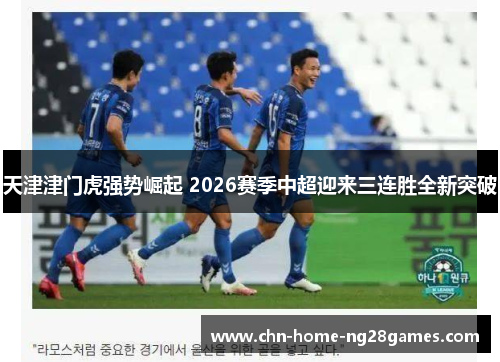 天津津门虎强势崛起 2026赛季中超迎来三连胜全新突破