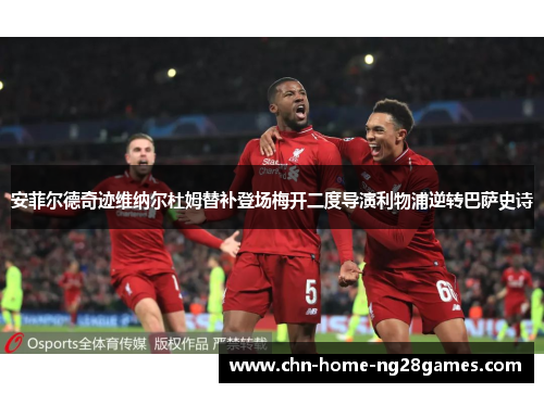 安菲尔德奇迹维纳尔杜姆替补登场梅开二度导演利物浦逆转巴萨史诗
