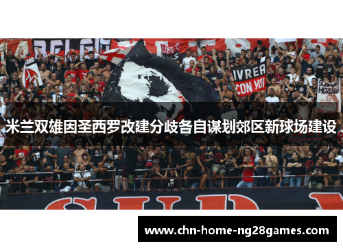 米兰双雄因圣西罗改建分歧各自谋划郊区新球场建设