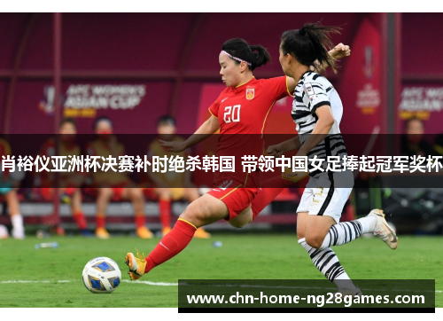 肖裕仪亚洲杯决赛补时绝杀韩国 带领中国女足捧起冠军奖杯