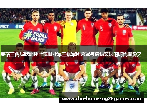 英格兰两届欧洲杯皆饮恨亚军三狮军团荣耀与遗憾交织的时代缩影之一