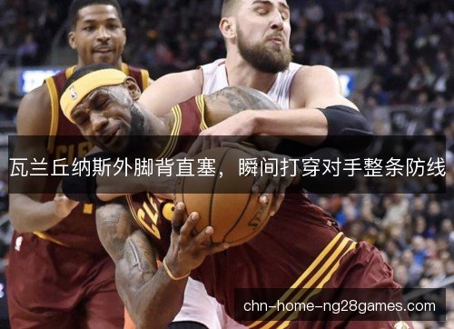 瓦兰丘纳斯外脚背直塞，瞬间打穿对手整条防线